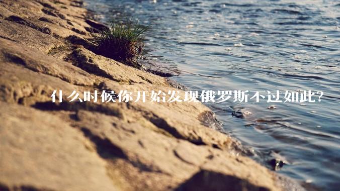 什么时候你开始发现俄罗斯不过如此？